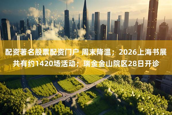 配资著名股票配资门户 周末降温；2026上海书展共有约1420场活动；瑞金金山院区28日开诊