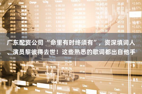 广东配资公司 “命里有时终须有”，资深填词人、演员黎彼得去世！这些熟悉的歌词都出自他手