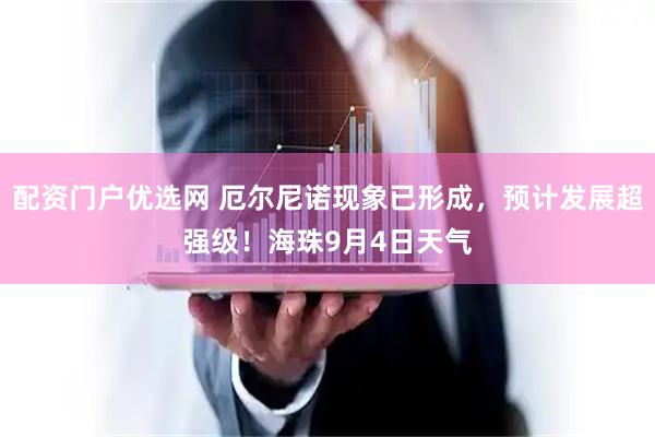 配资门户优选网 厄尔尼诺现象已形成，预计发展超强级！海珠9月4日天气